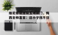维尼修斯连续五场破门，梅西主帅直言：这小子挡不住！的简单介绍