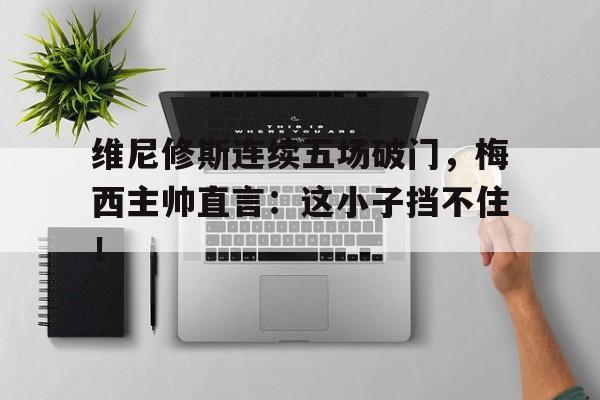 维尼修斯连续五场破门，梅西主帅直言：这小子挡不住！的简单介绍